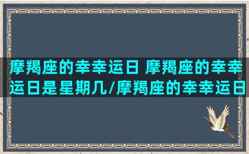 摩羯座的幸幸运日 摩羯座的幸幸运日是星期几/摩羯座的幸幸运日 摩羯座的幸幸运日是星期几-我的网站